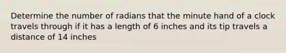 Determine the number of radians that the minute hand of a clock travels through if it has a length of 6 inches and its tip travels a distance of 14 inches