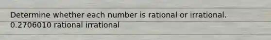 Determine whether each number is rational or irrational. 0.2706010 rational irrational