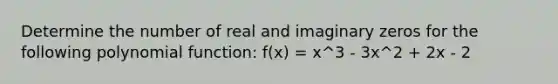 Determine the number of real and imaginary zeros for the following <a href='https://www.questionai.com/knowledge/kPn5WBgRmA-polynomial-function' class='anchor-knowledge'>polynomial function</a>: f(x) = x^3 - 3x^2 + 2x - 2