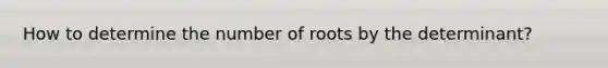 How to determine the number of roots by the determinant?