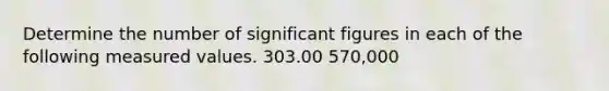 Determine the number of significant figures in each of the following measured values. 303.00 570,000