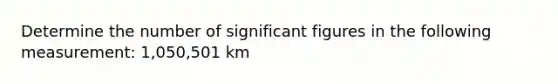 Determine the number of significant figures in the following measurement: 1,050,501 km