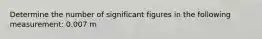 Determine the number of significant figures in the following measurement: 0.007 m