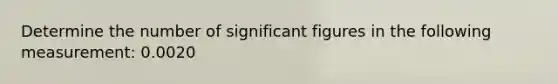 Determine the number of significant figures in the following measurement: 0.0020