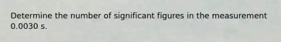 Determine the number of significant figures in the measurement 0.0030 s.