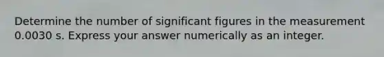 Determine the number of significant figures in the measurement 0.0030 s. Express your answer numerically as an integer.