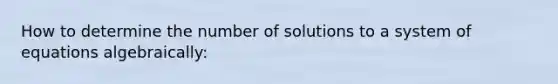 How to determine the number of solutions to a system of equations algebraically: