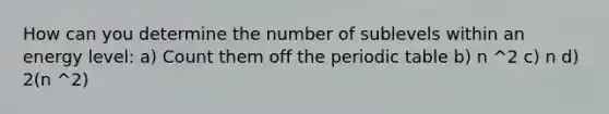 How can you determine the number of sublevels within an energy level: a) Count them off the periodic table b) n ^2 c) n d) 2(n ^2)