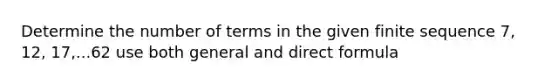 Determine the number of terms in the given finite sequence 7, 12, 17,...62 use both general and direct formula
