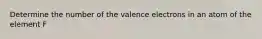 Determine the number of the valence electrons in an atom of the element F