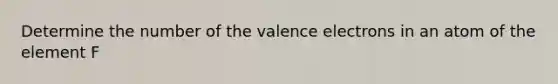 Determine the number of the valence electrons in an atom of the element F