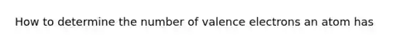 How to determine the number of valence electrons an atom has