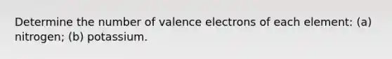 Determine the number of valence electrons of each element: (a) nitrogen; (b) potassium.