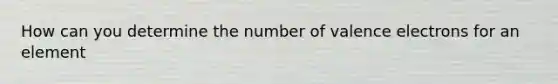 How can you determine the number of valence electrons for an element