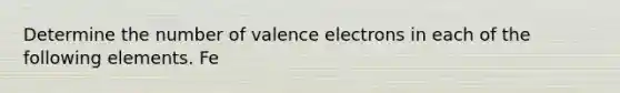 Determine the number of valence electrons in each of the following elements. Fe