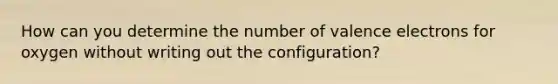 How can you determine the number of valence electrons for oxygen without writing out the configuration?