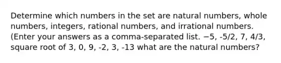 Determine which numbers in the set are natural numbers, whole numbers, integers, rational numbers, and irrational numbers. (Enter your answers as a comma-separated list. −5, -5/2, 7, 4/3, square root of 3, 0, 9, -2, 3, -13 what are the natural numbers?