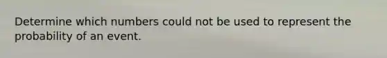 Determine which numbers could not be used to represent the probability of an event.