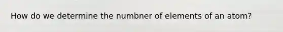 How do we determine the numbner of elements of an atom?