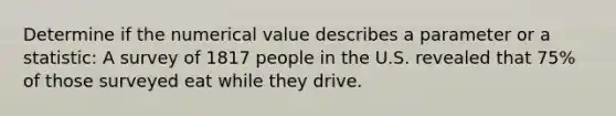 Determine if the numerical value describes a parameter or a statistic: A survey of 1817 people in the U.S. revealed that 75% of those surveyed eat while they drive.