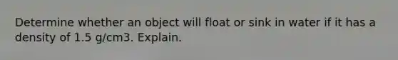 Determine whether an object will float or sink in water if it has a density of 1.5 g/cm3. Explain.