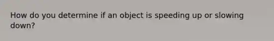 How do you determine if an object is speeding up or slowing down?