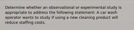 Determine whether an observational or experimental study is appropriate to address the following statement: A car wash operator wants to study if using a new cleaning product will reduce staffing costs.