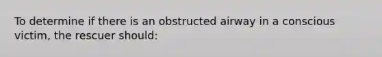 To determine if there is an obstructed airway in a conscious victim, the rescuer should: