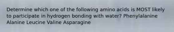 Determine which one of the following amino acids is MOST likely to participate in hydrogen bonding with water? Phenylalanine Alanine Leucine Valine Asparagine