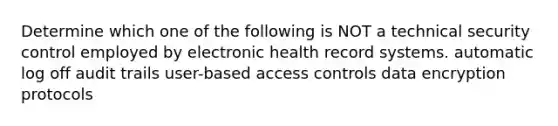 Determine which one of the following is NOT a technical security control employed by electronic health record systems. automatic log off audit trails user-based access controls data encryption protocols