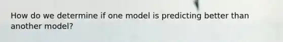 How do we determine if one model is predicting better than another model?