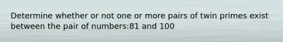 Determine whether or not one or more pairs of twin primes exist between the pair of numbers:81 and 100