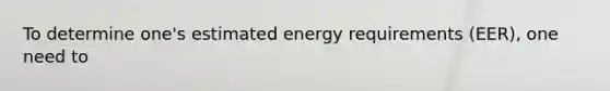 To determine one's estimated energy requirements (EER), one need to