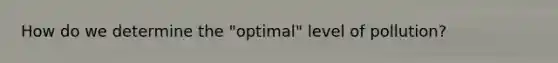 How do we determine the "optimal" level of pollution?