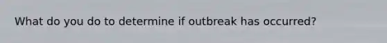 What do you do to determine if outbreak has occurred?