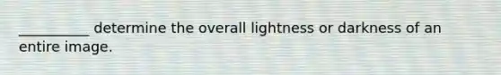 __________ determine the overall lightness or darkness of an entire image.