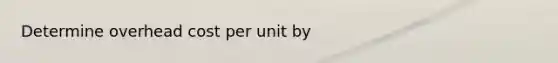 Determine overhead cost per unit by