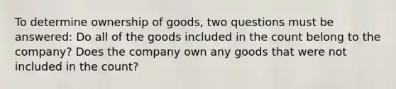 To determine ownership of goods, two questions must be answered: Do all of the goods included in the count belong to the company? Does the company own any goods that were not included in the count?