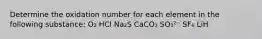 Determine the oxidation number for each element in the following substance: O₂ HCl Na₂S CaCO₃ SO₃²⁻ SF₆ LiH