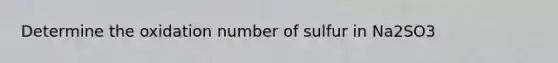 Determine the oxidation number of sulfur in Na2SO3