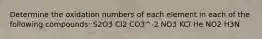 Determine the oxidation numbers of each element in each of the following compounds: S2O3 Cl2 CO3^-2 NO3 KCl He NO2 H3N