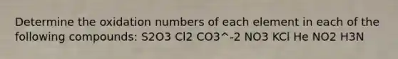 Determine the <a href='https://www.questionai.com/knowledge/kEDbuDCiDo-oxidation-numbers' class='anchor-knowledge'>oxidation numbers</a> of each element in each of the following compounds: S2O3 Cl2 CO3^-2 NO3 KCl He NO2 H3N