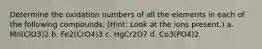 Determine the oxidation numbers of all the elements in each of the following compounds. (Hint: Look at the ions present.) a. Mn(ClO3)2 b. Fe2(CrO4)3 c. HgCr2O7 d. Co3(PO4)2