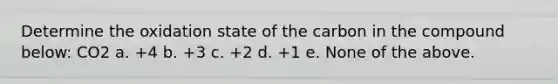 Determine the oxidation state of the carbon in the compound below: CO2 a. +4 b. +3 c. +2 d. +1 e. None of the above.