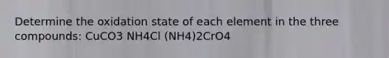 Determine the oxidation state of each element in the three compounds: CuCO3 NH4Cl (NH4)2CrO4