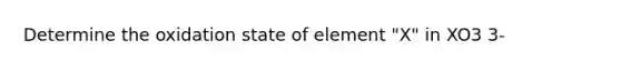 Determine the oxidation state of element "X" in XO3 3-