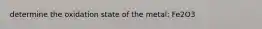 determine the oxidation state of the metal: Fe2O3