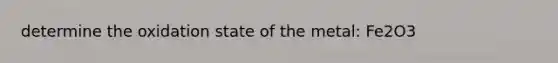 determine the oxidation state of the metal: Fe2O3