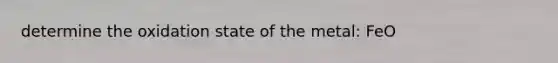 determine the oxidation state of the metal: FeO