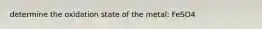 determine the oxidation state of the metal: FeSO4